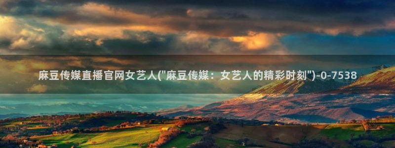 mdpub麻豆传媒官网在线:麻豆传媒直播官网女艺人(\